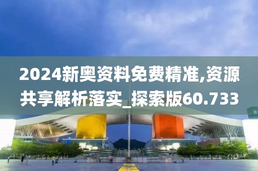 2024新奥资料免费精准,资源共享解析落实_探索版60.733