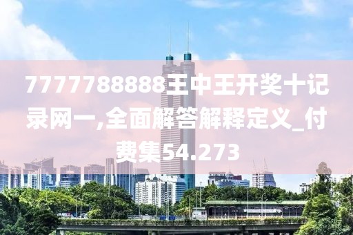 7777788888王中王开奖十记录网一,全面解答解释定义_付费集54.273