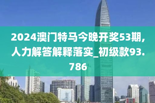 2024澳门特马今晚开奖53期,人力解答解释落实_初级款93.786