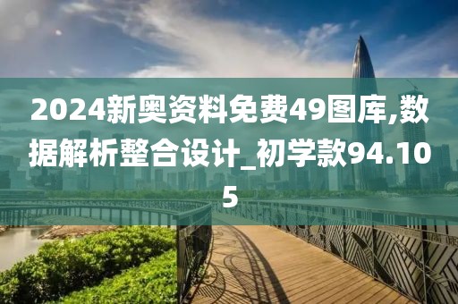 2024新奥资料免费49图库,数据解析整合设计_初学款94.105