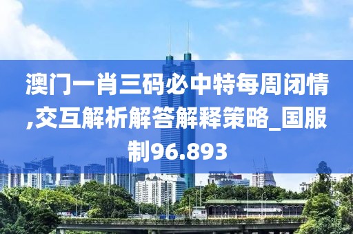 澳门一肖三码必中特每周闭情,交互解析解答解释策略_国服制96.893