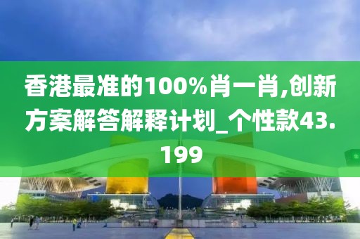 香港最准的100%肖一肖,创新方案解答解释计划_个性款43.199