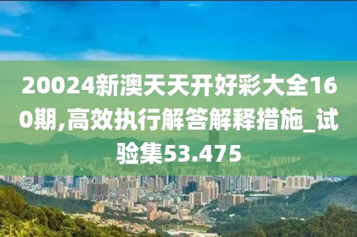 20024新澳天天开好彩大全160期,高效执行解答解释措施_试验集53.475