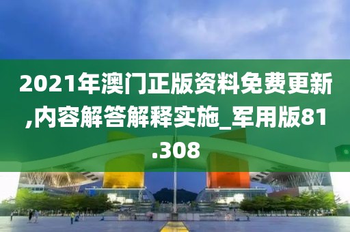 2021年澳门正版资料免费更新,内容解答解释实施_军用版81.308