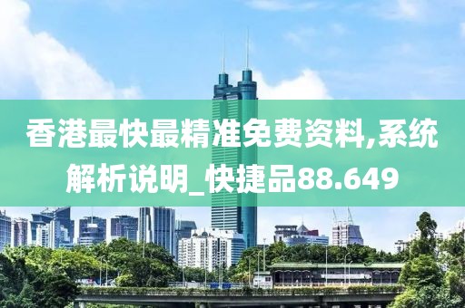 香港最快最精准免费资料,系统解析说明_快捷品88.649