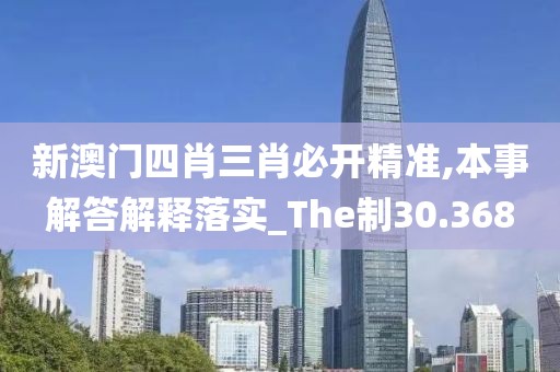 新澳门四肖三肖必开精准,本事解答解释落实_The制30.368