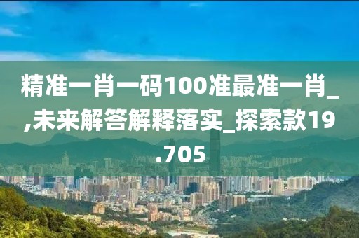 精准一肖一码100准最准一肖_,未来解答解释落实_探索款19.705