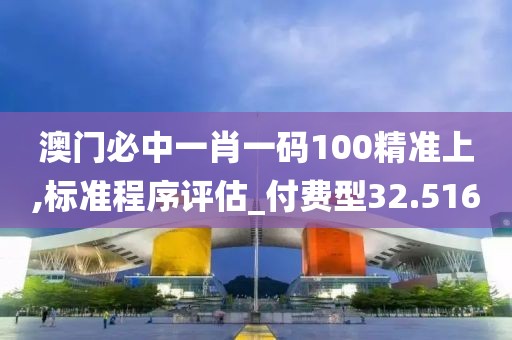 澳门必中一肖一码100精准上,标准程序评估_付费型32.516