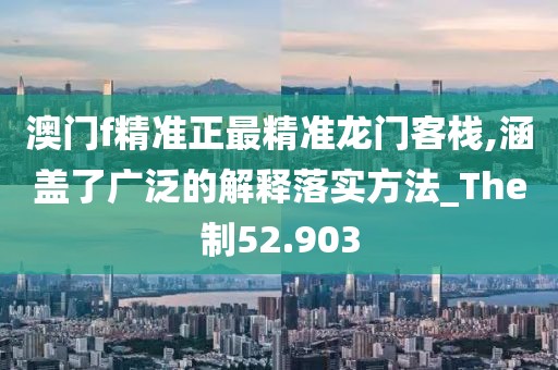 澳门f精准正最精准龙门客栈,涵盖了广泛的解释落实方法_The制52.903