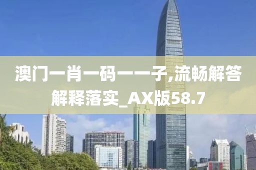 澳门一肖一码一一子,流畅解答解释落实_AX版58.7