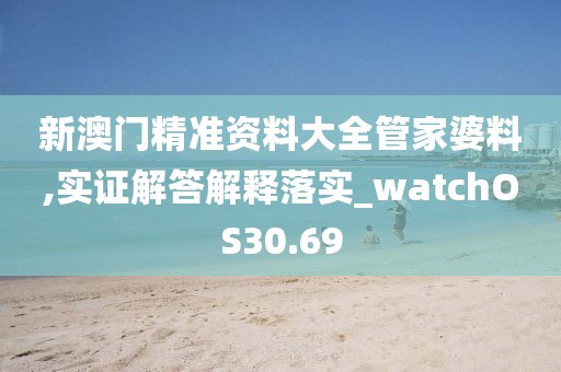 新澳门精准资料大全管家婆料,实证解答解释落实_watchOS30.69