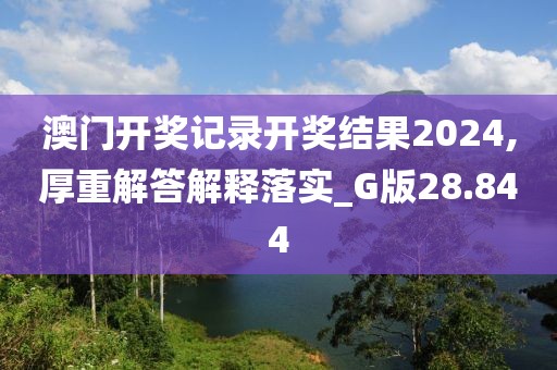 澳门开奖记录开奖结果2024,厚重解答解释落实_G版28.844