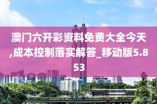 澳门六开彩资料免费大全今天,成本控制落实解答_移动版5.853