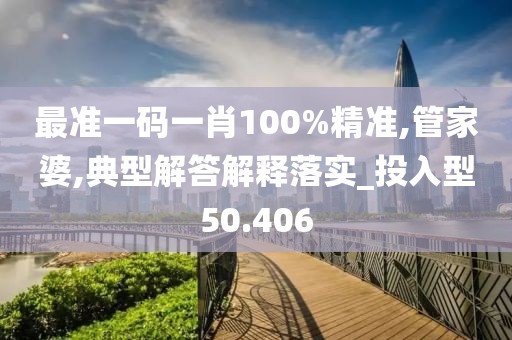 最准一码一肖100%精准,管家婆,典型解答解释落实_投入型50.406