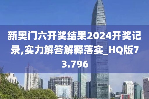 新奥门六开奖结果2024开奖记录,实力解答解释落实_HQ版73.796