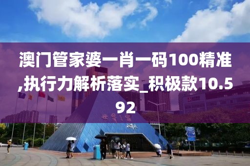 澳门管家婆一肖一码100精准,执行力解析落实_积极款10.592