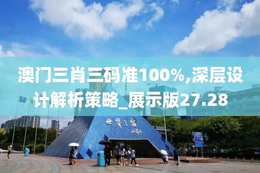 澳门三肖三码准100%,深层设计解析策略_展示版27.28