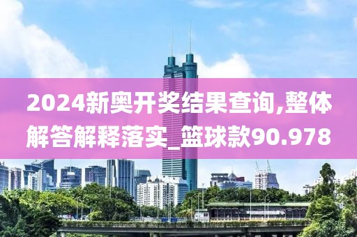 2024新奥开奖结果查询,整体解答解释落实_篮球款90.978