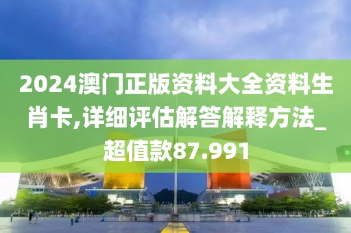 2024澳门正版资料大全资料生肖卡,详细评估解答解释方法_超值款87.991