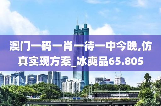 澳门一码一肖一待一中今晚,仿真实现方案_冰爽品65.805