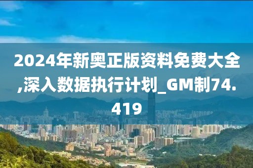 2024年新奥正版资料免费大全,深入数据执行计划_GM制74.419