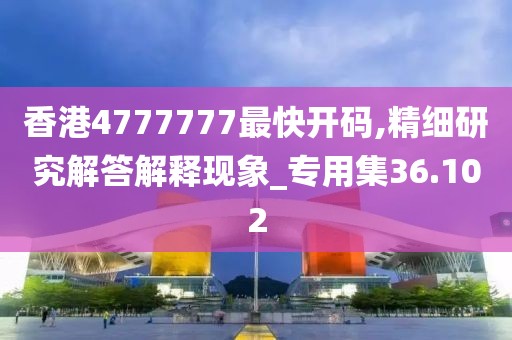 香港4777777最快开码,精细研究解答解释现象_专用集36.102