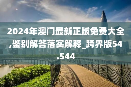 2024年澳门最新正版免费大全,鉴别解答落实解释_跨界版54.544