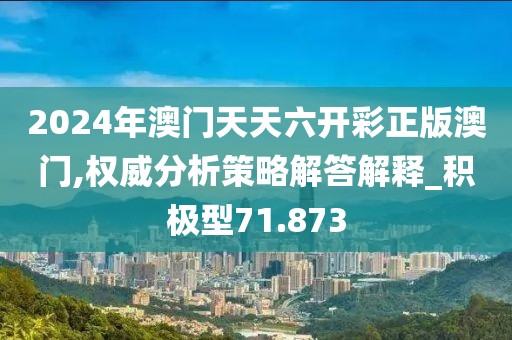 2024年澳门天天六开彩正版澳门,权威分析策略解答解释_积极型71.873