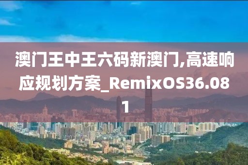 澳门王中王六码新澳门,高速响应规划方案_RemixOS36.081