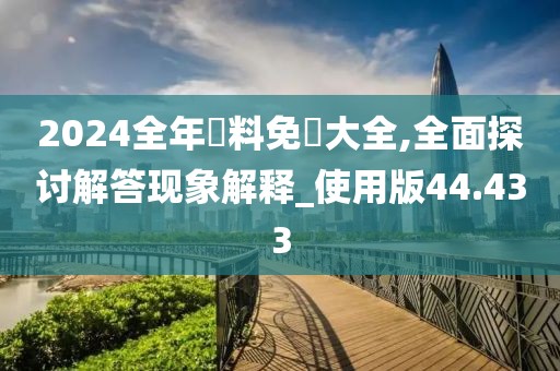 2024全年資料免費大全,全面探讨解答现象解释_使用版44.433