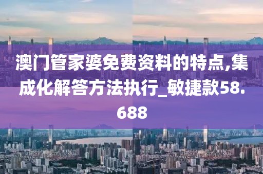 澳门管家婆免费资料的特点,集成化解答方法执行_敏捷款58.688