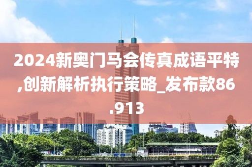 2024新奥门马会传真成语平特,创新解析执行策略_发布款86.913