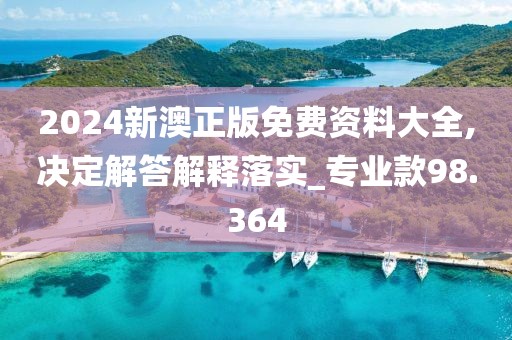 2024新澳正版免费资料大全,决定解答解释落实_专业款98.364