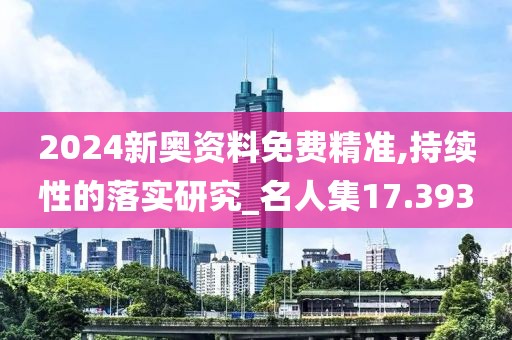 2024新奥资料免费精准,持续性的落实研究_名人集17.393