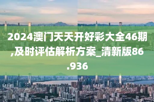 2024澳门天天开好彩大全46期,及时评估解析方案_清新版86.936