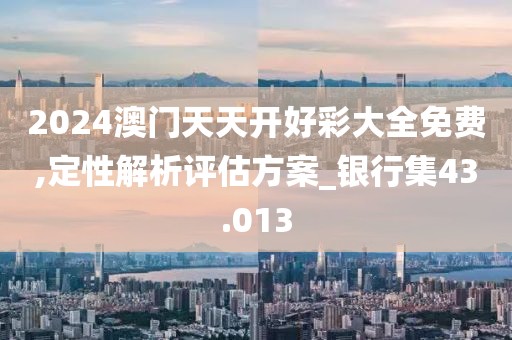 2024澳门天天开好彩大全免费,定性解析评估方案_银行集43.013