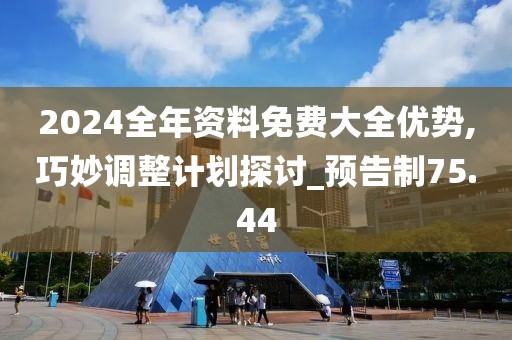 2024全年资料免费大全优势,巧妙调整计划探讨_预告制75.44