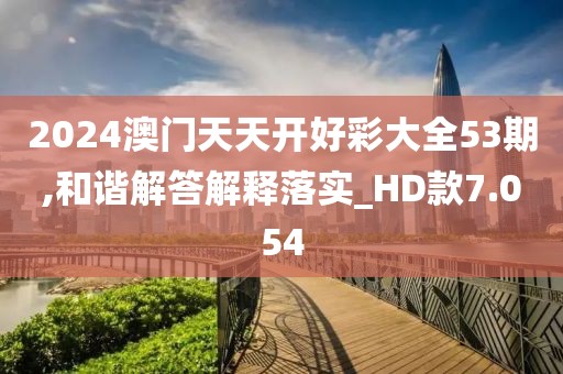 2024澳门天天开好彩大全53期,和谐解答解释落实_HD款7.054