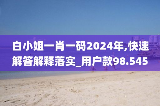 白小姐一肖一码2024年,快速解答解释落实_用户款98.545