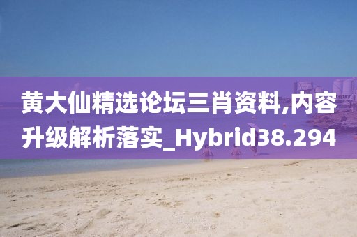 黄大仙精选论坛三肖资料,内容升级解析落实_Hybrid38.294