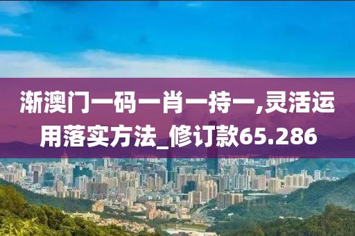 渐澳门一码一肖一持一,灵活运用落实方法_修订款65.286