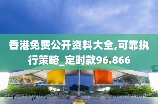 香港免费公开资料大全,可靠执行策略_定时款96.866