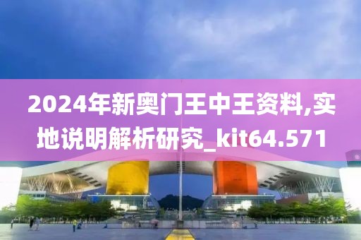 2024年新奥门王中王资料,实地说明解析研究_kit64.571