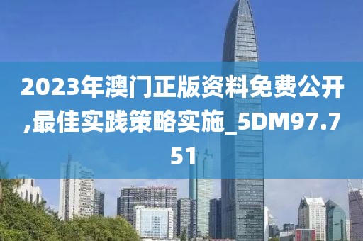 2023年澳门正版资料免费公开,最佳实践策略实施_5DM97.751