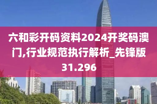 六和彩开码资料2024开奖码澳门,行业规范执行解析_先锋版31.296