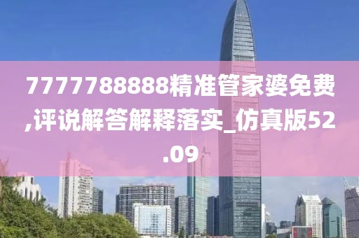 7777788888精准管家婆免费,评说解答解释落实_仿真版52.09