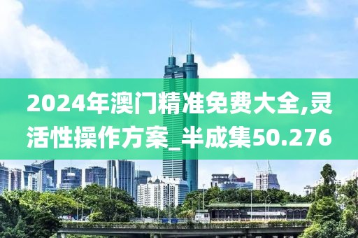 2024年澳门精准免费大全,灵活性操作方案_半成集50.276