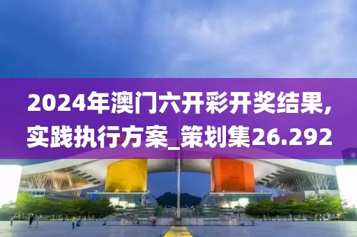 2024年澳门六开彩开奖结果,实践执行方案_策划集26.292