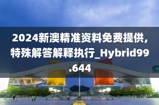 2024新澳精准资料免费提供,特殊解答解释执行_Hybrid99.644