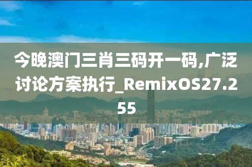 今晚澳门三肖三码开一码,广泛讨论方案执行_RemixOS27.255